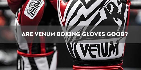 Are Venum Boxing Gloves Good?