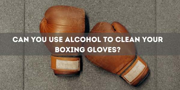 Can You Use Alcohol to Clean Your Boxing Gloves?