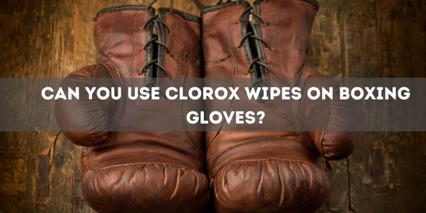 Can You Use Clorox Wipes On Boxing Gloves?