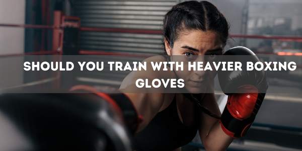 Should You Train With Heavier Boxing Gloves