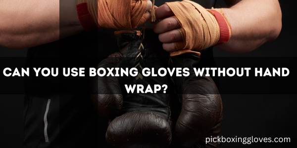 Can You Use Boxing Gloves Without Hand Wrap?